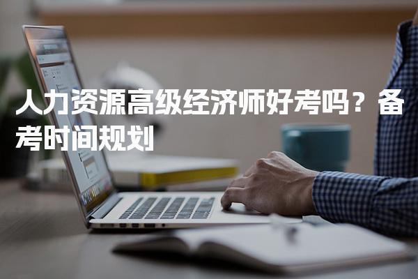 人力资源高级经济师好考吗？备考时间规划