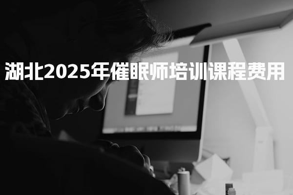 湖北2025年催眠师培训课程费用