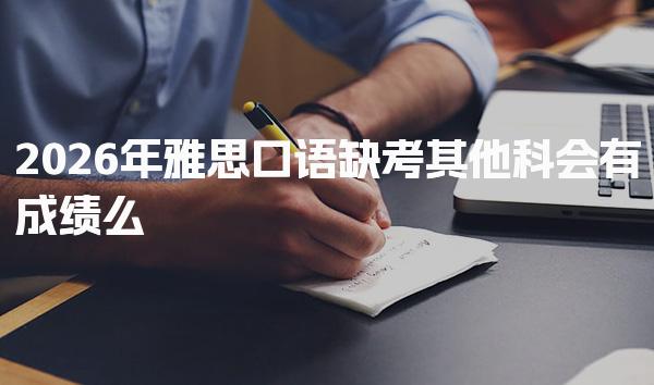 2026年雅思口语缺考其他科会有成绩么