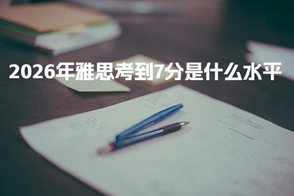 2026年雅思考到7分是什么水平？雅思7分水平解析