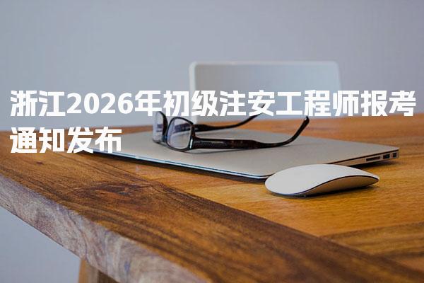 浙江2026年初级注安工程师报考通知发布！
