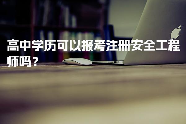 高中学历可以报考注册安全工程师吗？报考条件与路径