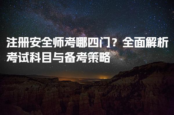 注册安全师考哪四门？考试科目与备考策略