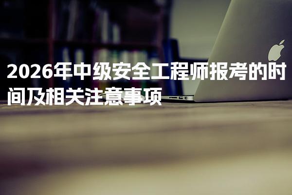 2026年中级安全工程师报考的时间及相关注意事项