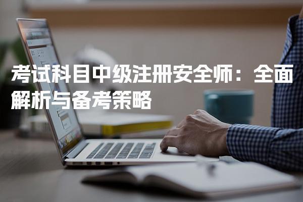 考试科目中级注册安全师与备考策略