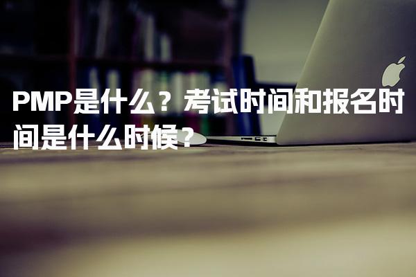 PMP是什么？考试时间和报名时间是什么时候？