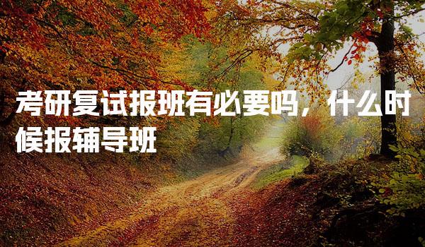 考研复试报班有必要吗，什么时候报辅导班