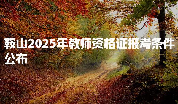 鞍山2025年教师资格证报考条件公布