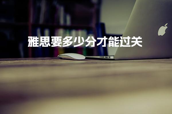 雅思要多少分才能过关 雅思考试采用9分制评分体系