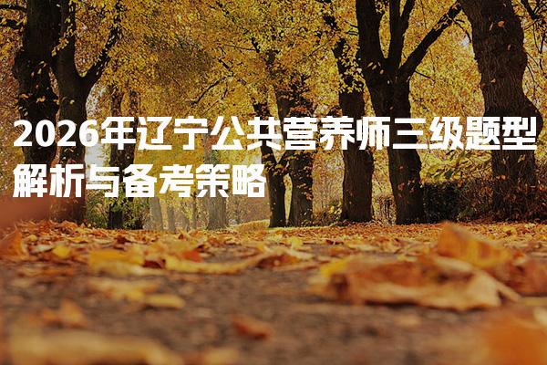 2026年辽宁公共营养师三级题型解析与备考策略