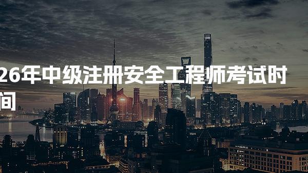 26年中级注册安全工程师考试时间及相关信息全解析
