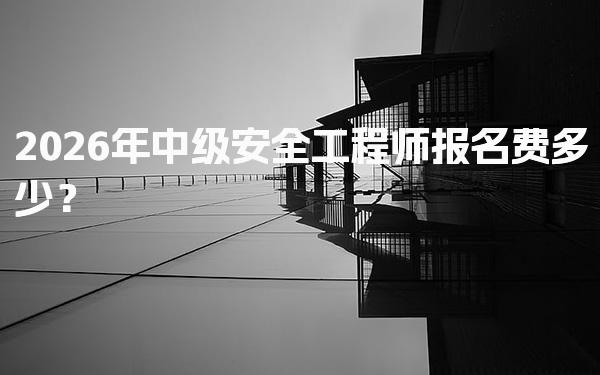 2026年中级安全工程师报名费多少？费用构成与预算建议