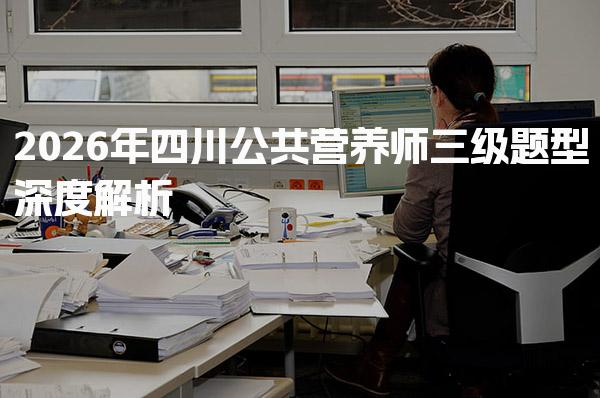 2026年四川公共营养师三级题型深度解析