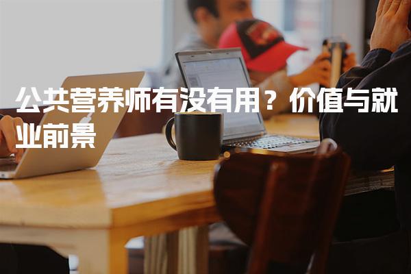 公共营养师有没有用？证书的价值与就业前景
