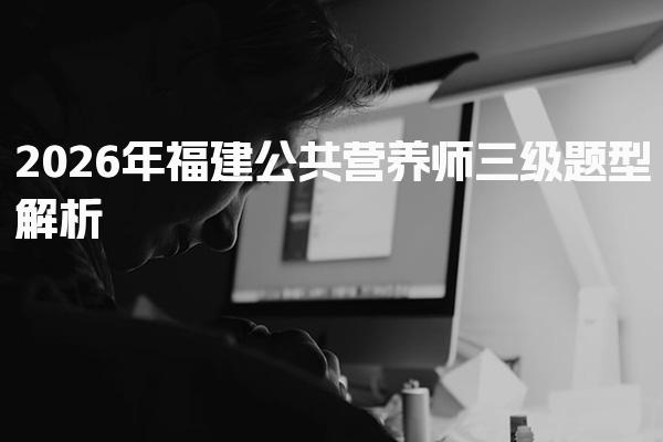 2026年福建公共营养师三级题型解析与备考指南