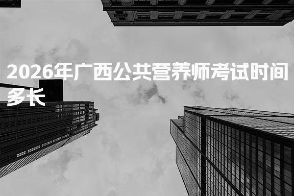 2026年广西公共营养师考试时间多长