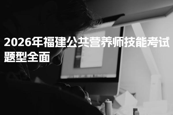 2026年福建公共营养师技能考试题型全面解析