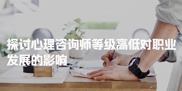 心理咨询师等级高低对职业发展的影响！