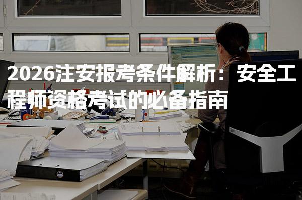 2026注安报考条件安全工程师资格考试的必备指南