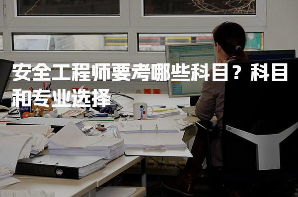 安全工程师要考哪些科目？考试科目和专业选择