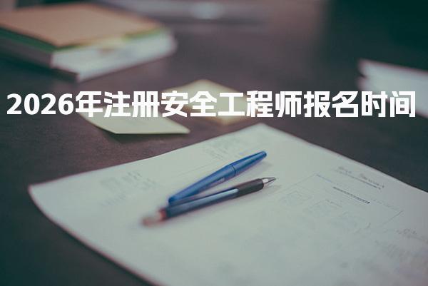 2026年注册安全工程师报名时间及考试内容与形式
