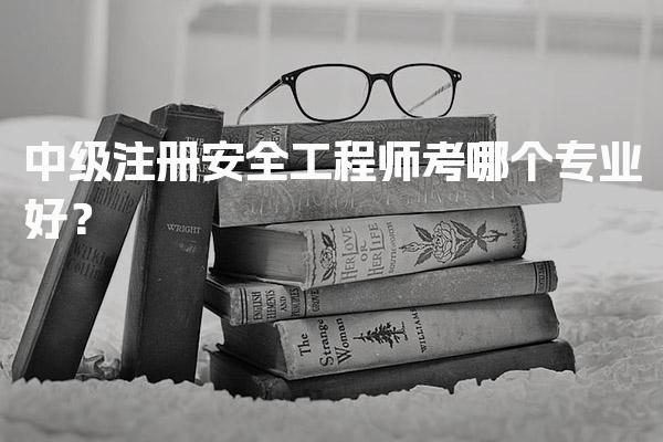 中级注册安全工程师考哪个专业好？