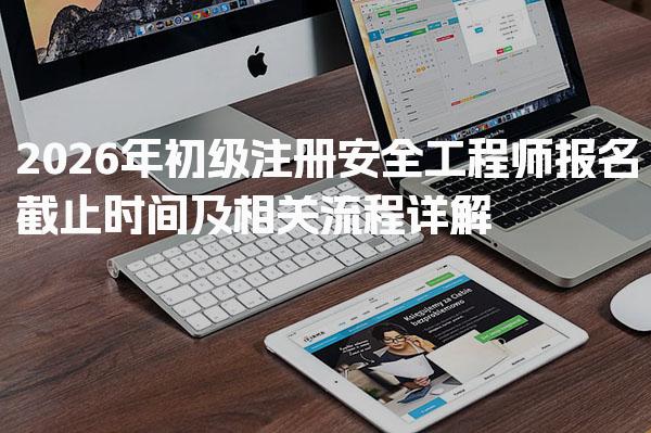 2026年初级注册安全工程师报名截止时间及相关流程详解