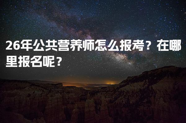 2026年公共营养师怎么报考？在哪里报名呢？