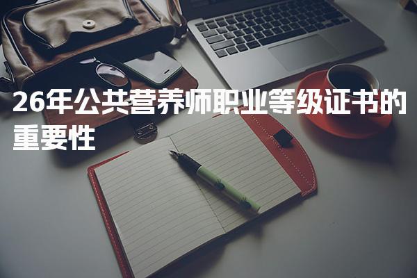 2026年公共营养师职业等级证书的重要性与获取途径