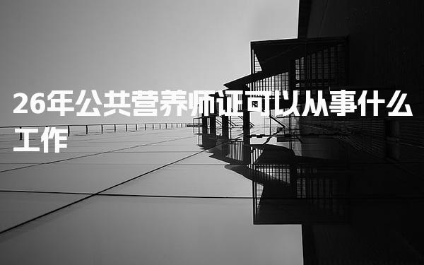 2026年公共营养师证可以从事什么工作