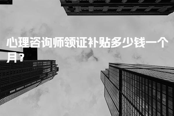心理咨询师领证补贴多少钱一个月？