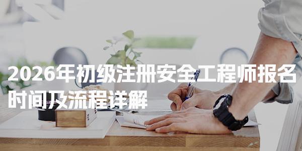 2026年初级注册安全工程师报名时间及流程详解