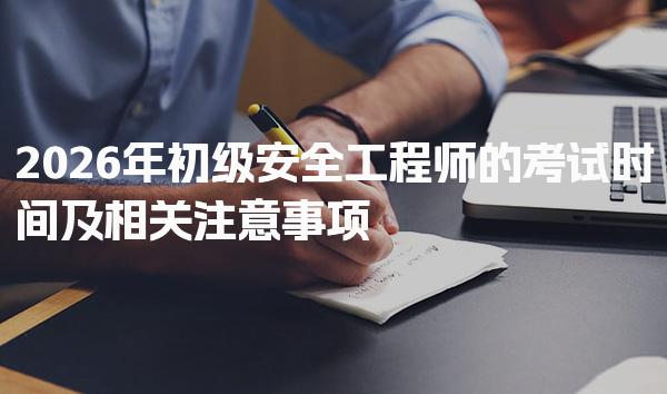 2026年初级安全工程师的考试时间及相关注意事项