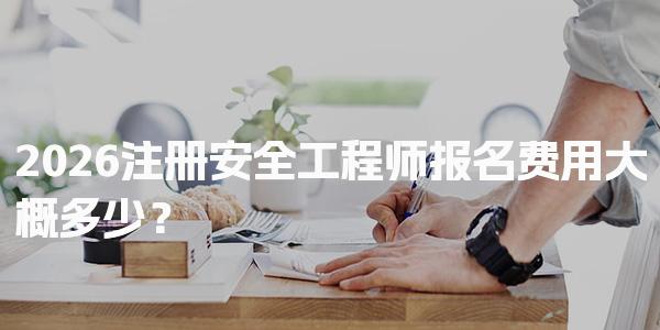2026注册安全工程师报名费用大概多少？