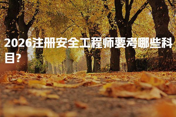 2026注册安全工程师要考哪些科目?考试内容与备考策略