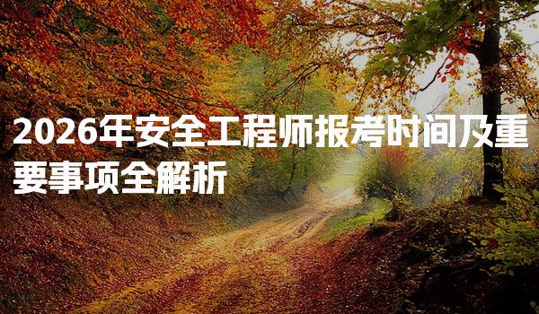 2026年安全工程师报考时间及重要事项全解析