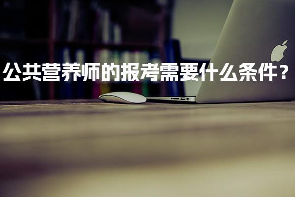 2026年公共营养师的报考需要什么条件？报考指南