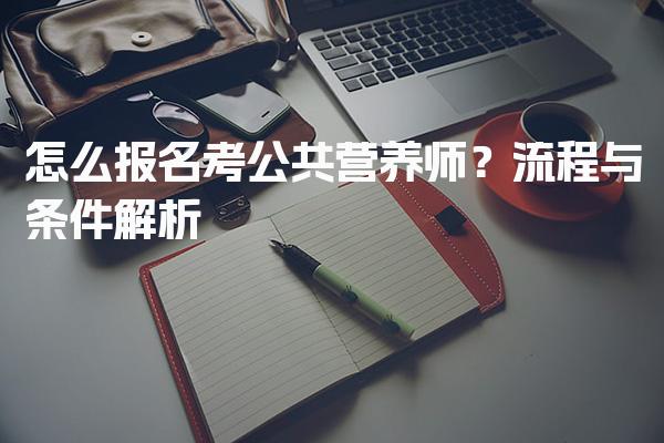 怎么报名考26年公共营养师？详细流程与条件解析