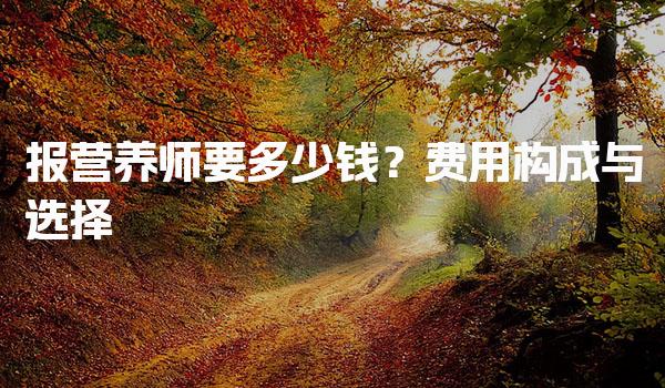 2026年报营养师要多少钱？全面解析费用构成与选择