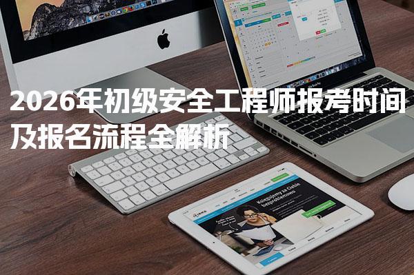2026年初级安全工程师报考时间及报名流程全解析