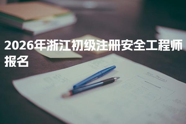 2026年浙江初级注册安全工程师报名及考试时间全面解析