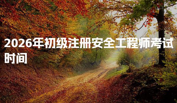 2026年初级注册安全工程师考试时间及考试费用大概多少