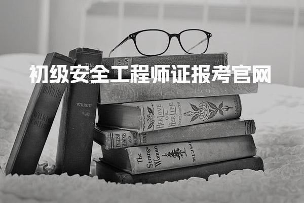 2026年初级安全工程师证报考官网最 新报名流程与注意事项
