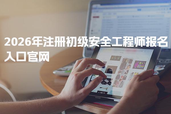 2026年注册初级安全工程师报名入口官网与流程解析