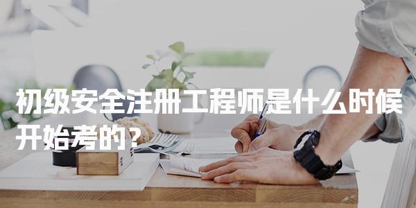 2026年初级安全注册工程师是什么时候开始考的？全国考试时间全解析