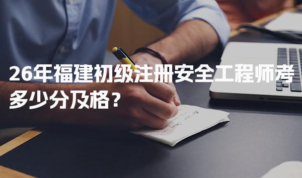 26年福建初级注册安全工程师考多少分及格？