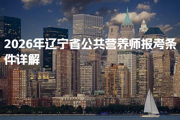 2026年辽宁省公共营养师报考条件详解