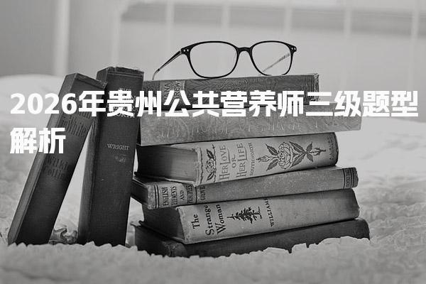 2026年贵州公共营养师三级题型解析与备考指南