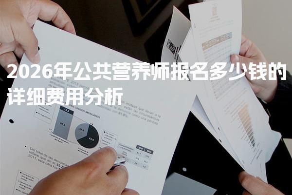 2026年公共营养师报名多少钱的详细费用分析