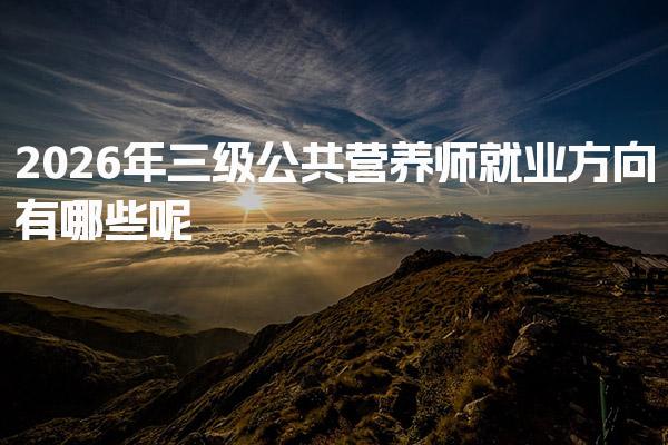 2026年三级公共营养师就业方向有哪些呢